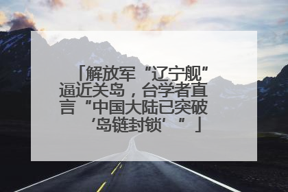 解放军“辽宁舰”逼近关岛，台学者直言“中国大陆已突破‘岛链封锁’”