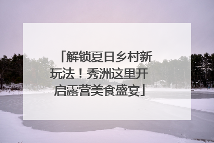 解锁夏日乡村新玩法！秀洲这里开启露营美食盛宴