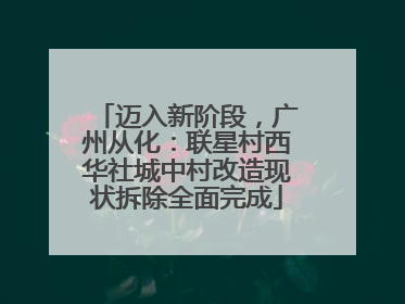 迈入新阶段，广州从化：联星村西华社城中村改造现状拆除全面完成