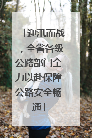 迎汛而战，全省各级公路部门全力以赴保障公路安全畅通