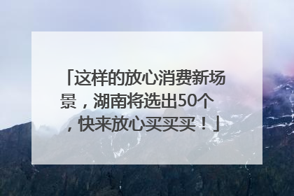 这样的放心消费新场景，湖南将选出50个，快来放心买买买！