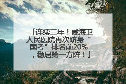 连续三年！威海卫人民医院再次跻身“国考”排名前20%，稳居第一方阵！