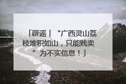 辟谣丨“广西灵山荔枝堆积如山，只能贱卖”为不实信息！