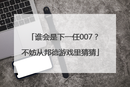 谁会是下一任007？不妨从邦德游戏里猜猜