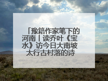 豫籍作家笔下的河南丨读乔叶《宝水》访今日大南坡 太行古村落的诗意重生