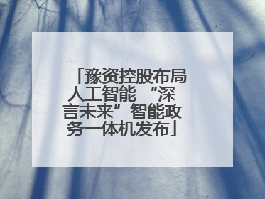 豫资控股布局人工智能 “深言未来”智能政务一体机发布