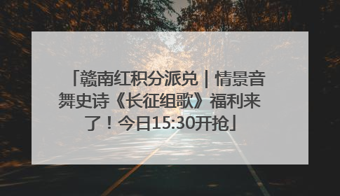 赣南红积分派兑｜情景音舞史诗《长征组歌》福利来了！今日15:30开抢
