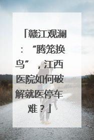 赣江观澜：“腾笼换鸟”，江西医院如何破解就医停车难？
