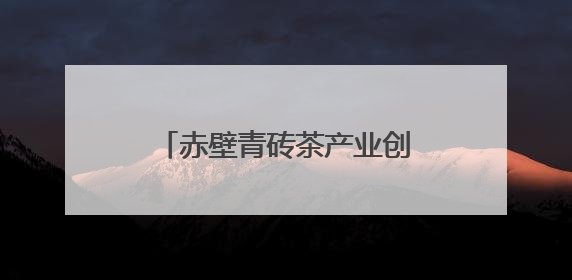 赤壁青砖茶产业创新研究院成立 发布川字牌青砖新茶饮