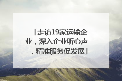 走访19家运输企业，深入企业听心声，精准服务促发展