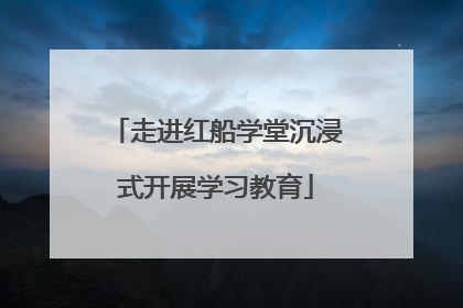 走进红船学堂沉浸式开展学习教育