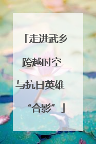 走进武乡 跨越时空与抗日英雄“合影”