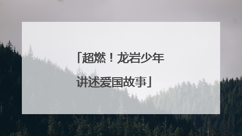 超燃！龙岩少年讲述爱国故事