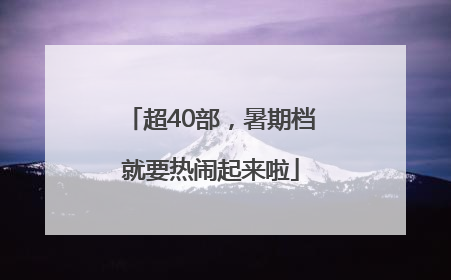 超40部，暑期档就要热闹起来啦