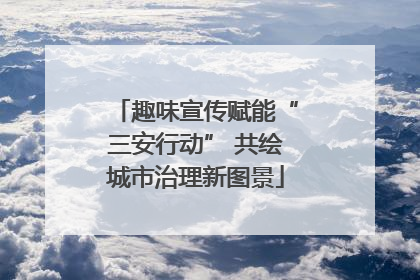 趣味宣传赋能“三安行动” 共绘城市治理新图景