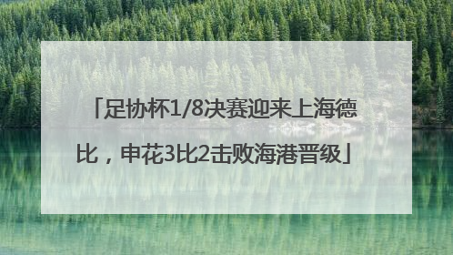 足协杯1/8决赛迎来上海德比，申花3比2击败海港晋级