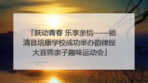 跃动青春 乐享亲情——德清县培康学校成功举办韵律操大赛暨亲子趣味运动会
