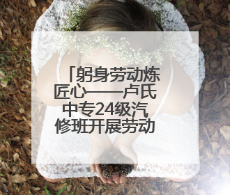 躬身劳动炼匠心——卢氏中专24级汽修班开展劳动服务周活动