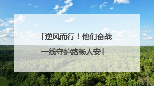 逆风而行！他们奋战一线守护路畅人安