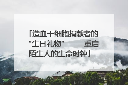 造血干细胞捐献者的“生日礼物”——重启陌生人的生命时钟
