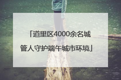 道里区4000余名城管人守护端午城市环境