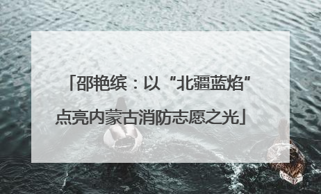 邵艳缤：以“北疆蓝焰”点亮内蒙古消防志愿之光