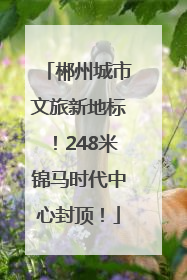 郴州城市文旅新地标！248米锦马时代中心封顶！