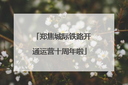 郑焦城际铁路开通运营十周年啦
