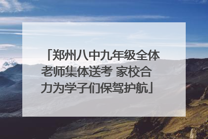 郑州八中九年级全体老师集体送考 家校合力为学子们保驾护航