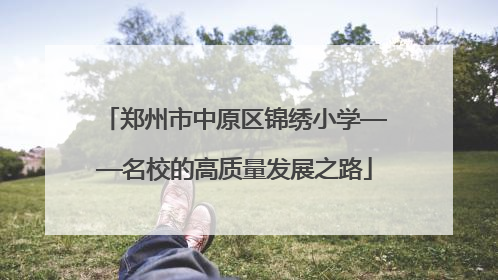 郑州市中原区锦绣小学——名校的高质量发展之路