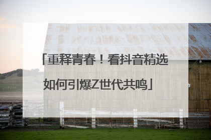 重释青春！看抖音精选如何引爆Z世代共鸣