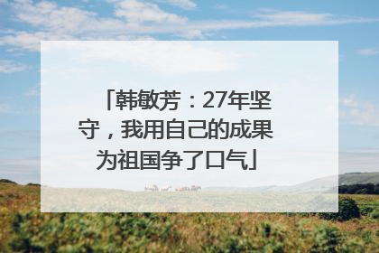 韩敏芳：27年坚守，我用自己的成果为祖国争了口气