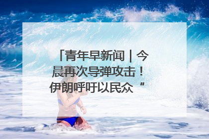 青年早新闻｜今晨再次导弹攻击！伊朗呼吁以民众“勿作人肉盾牌”
