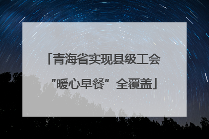 青海省实现县级工会“暖心早餐”全覆盖