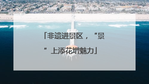 非遗进景区，“景”上添花增魅力