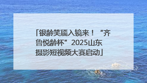 银龄笑靥入镜来！“齐鲁悦龄杯”2025山东摄影短视频大赛启动