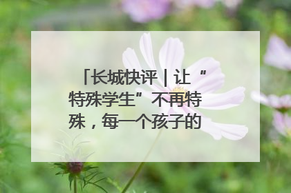 长城快评｜让“特殊学生”不再特殊，每一个孩子的梦想都同样伟大