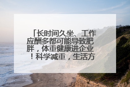 长时间久坐、工作应酬多都可能导致肥胖，体重健康进企业！科学减重，生活方式这样干预