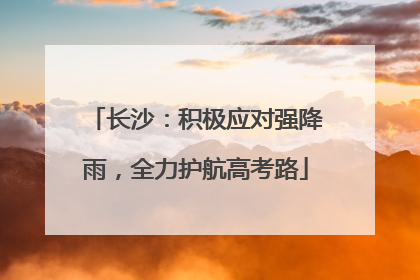 长沙：积极应对强降雨，全力护航高考路