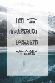 闻“漏”而动练硬功，护航城市“生命线”