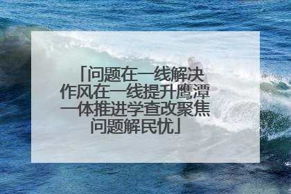 问题在一线解决 作风在一线提升鹰潭一体推进学查改聚焦问题解民忧