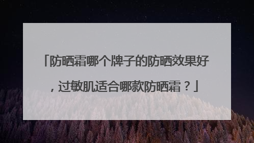 防晒霜哪个牌子的防晒效果好，过敏肌适合哪款防晒霜？