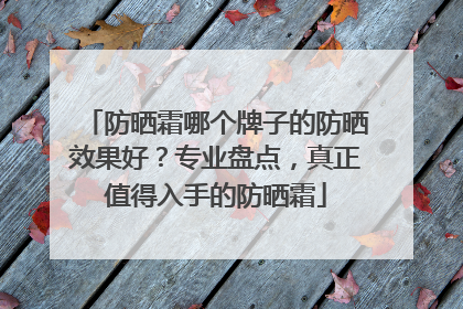 防晒霜哪个牌子的防晒效果好？专业盘点，真正值得入手的防晒霜