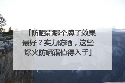 防晒霜哪个牌子效果最好？实力防晒，这些爆火防晒霜值得入手