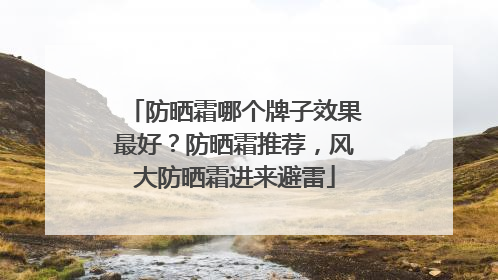 防晒霜哪个牌子效果最好？防晒霜推荐，风大防晒霜进来避雷