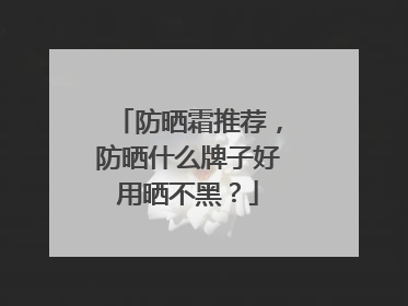 防晒霜推荐，防晒什么牌子好用晒不黑？