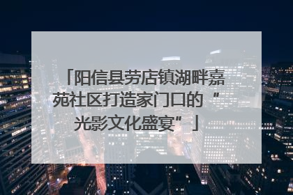 阳信县劳店镇湖畔嘉苑社区打造家门口的“光影文化盛宴”