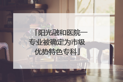 阳光融和医院一专业被确定为市级优势特色专科