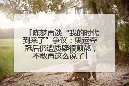 陈梦再谈“我的时代到来了”争议：奥运夺冠后仍遭质疑很煎熬，不敢再这么说了