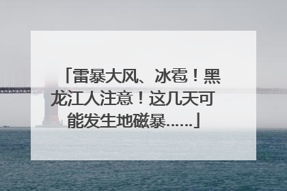 雷暴大风、冰雹！黑龙江人注意！这几天可能发生地磁暴……